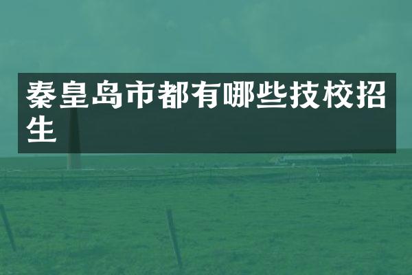 秦皇岛市都有哪些技校招生