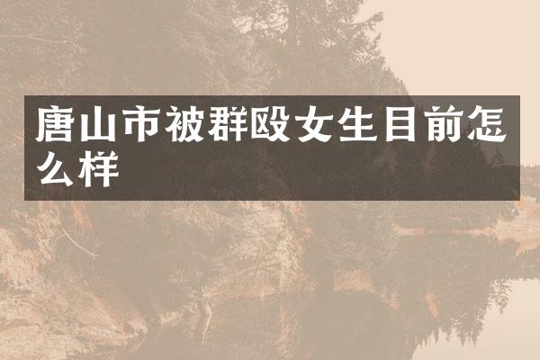 唐山市被群殴女生目前怎么样