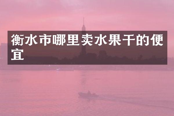 衡水市哪里卖水果干的便宜