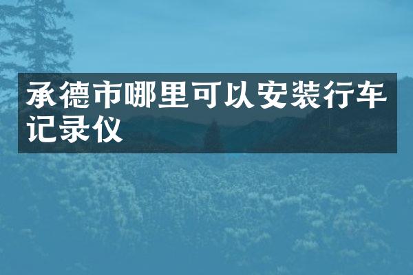 承德市哪里可以安装行车记录仪