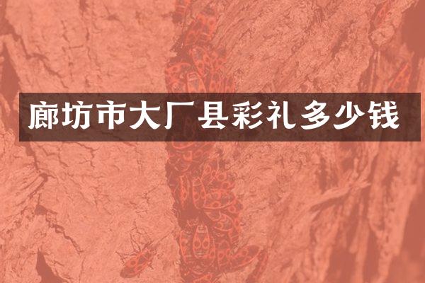 廊坊市大厂县彩礼多少钱