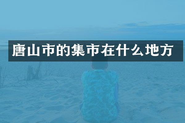 唐山市的集市在什么地方