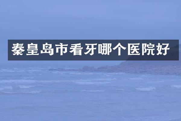秦皇岛市看牙哪个医院好