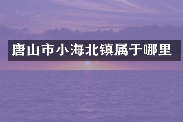 唐山市小海北镇属于哪里