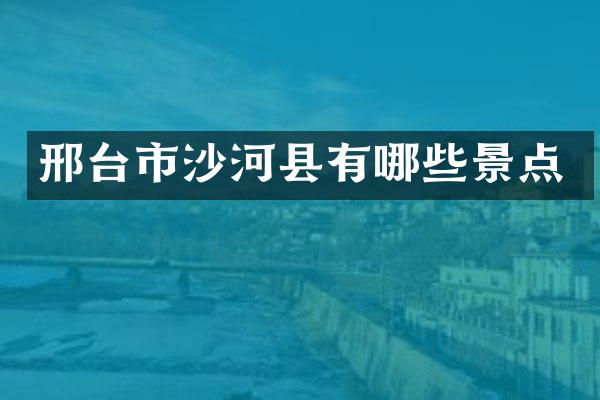 邢台市沙河县有哪些景点