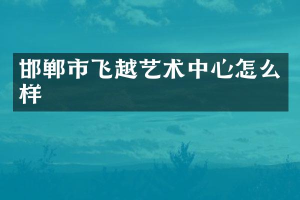邯郸市飞越艺术中心怎么样