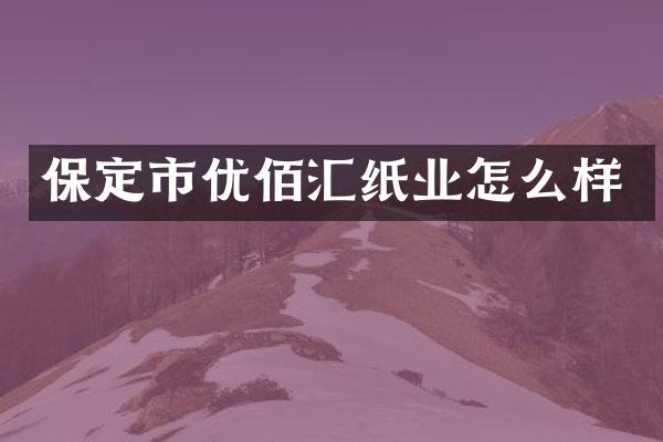 保定市优佰汇纸业怎么样