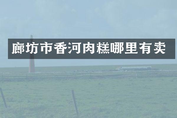 廊坊市香河肉糕哪里有卖