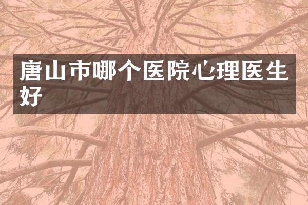 唐山市哪个医院心理医生好