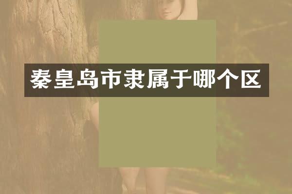 秦皇岛市隶属于哪个区