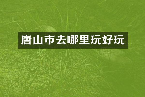 唐山市去哪里玩好玩