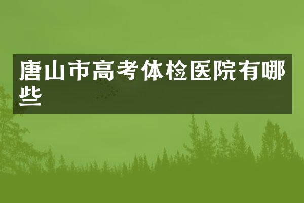 唐山市高考体检医院有哪些
