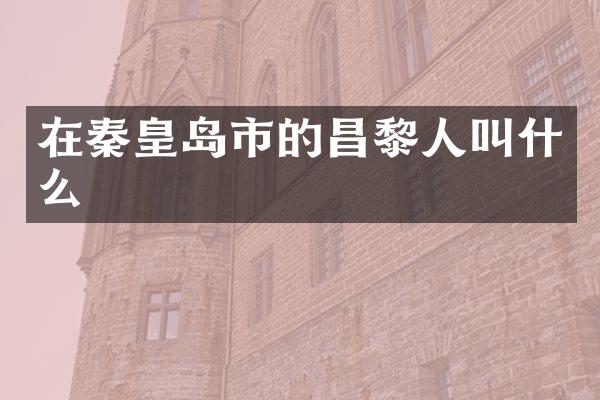在秦皇岛市的昌黎人叫什么