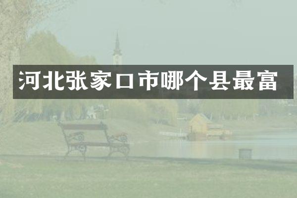 河北张家口市哪个县最富