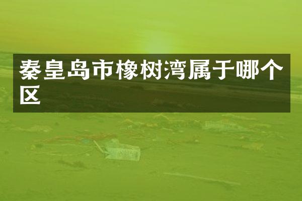 秦皇岛市橡树湾属于哪个区