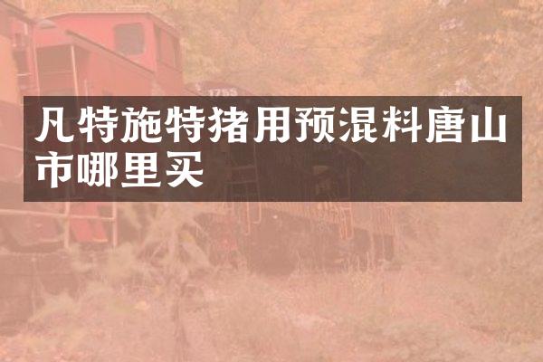 凡特施特猪用预混料唐山市哪里买