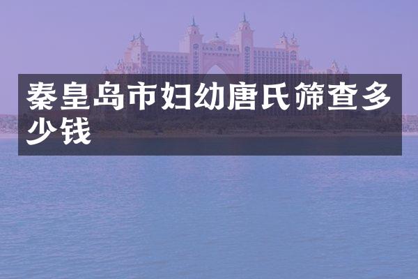 秦皇岛市妇幼唐氏筛查多少钱