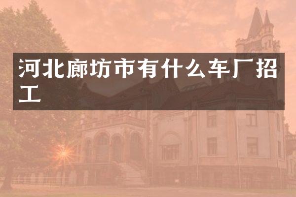 河北廊坊市有什么车厂招工