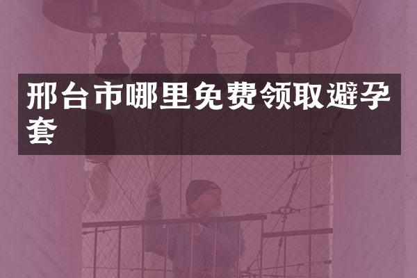 邢台市哪里免费领取避孕套