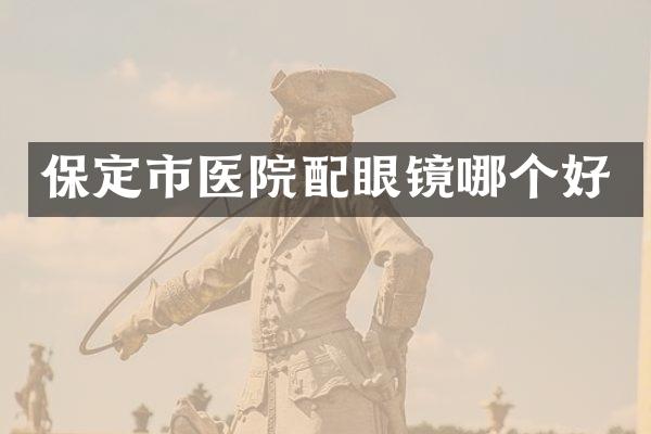 保定市医院配眼镜哪个好