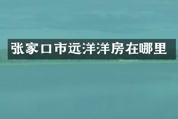 张家口市远洋洋房在哪里
