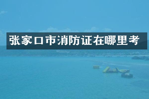 张家口市消防证在哪里考