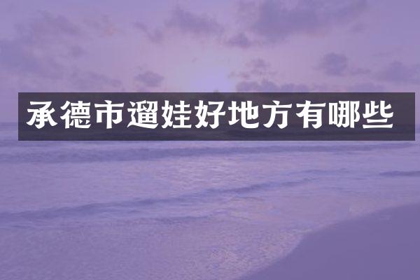 承德市遛娃好地方有哪些
