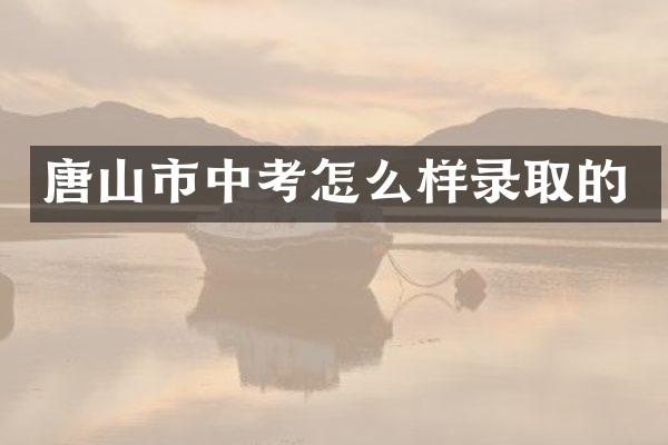 唐山市中考怎么样录取的