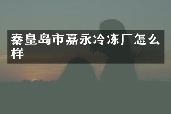 秦皇岛市嘉永冷冻厂怎么样