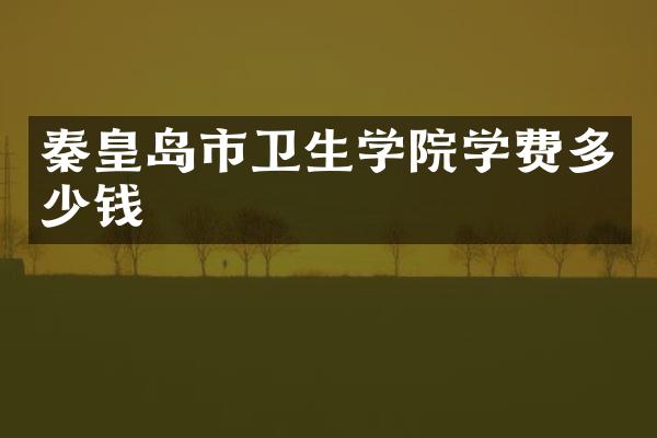 秦皇岛市卫生学院学费多少钱