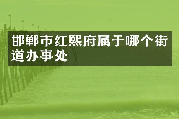 邯郸市红熙府属于哪个街道办事处
