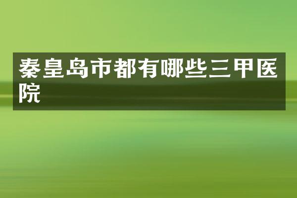 秦皇岛市都有哪些三甲医院