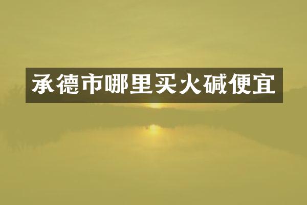 承德市哪里买火碱便宜