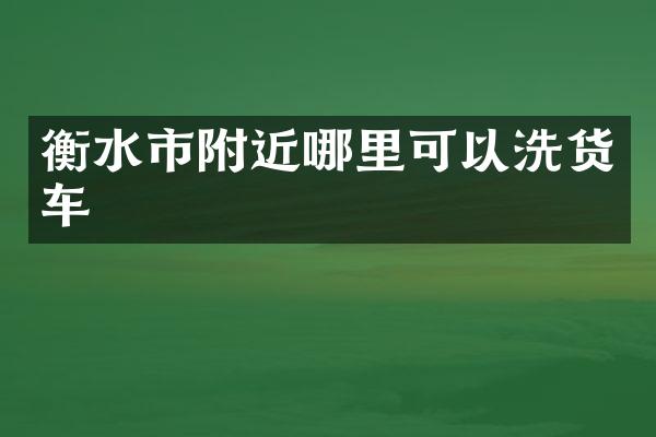 衡水市附近哪里可以洗货车