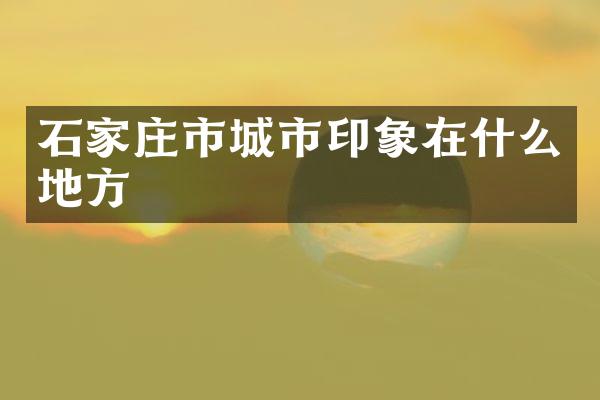 石家庄市城市印象在什么地方
