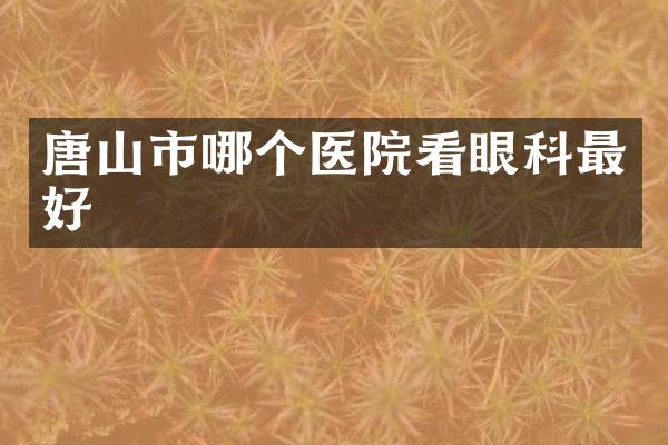 唐山市哪个医院看眼科最好
