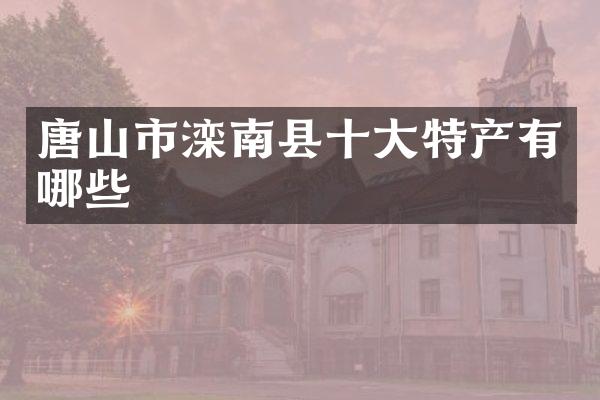 唐山市滦南县十大特产有哪些