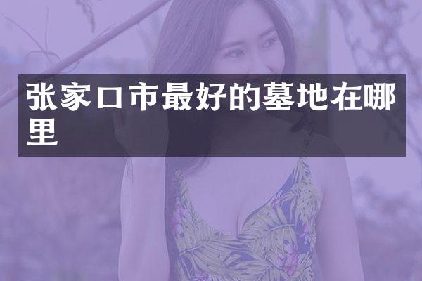 张家口市最好的墓地在哪里