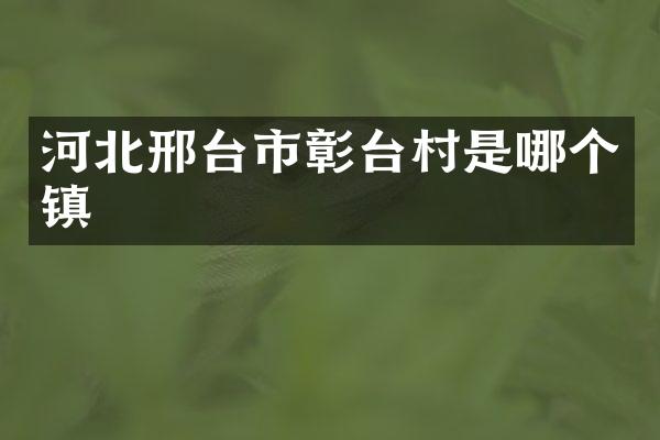 河北邢台市彰台村是哪个镇