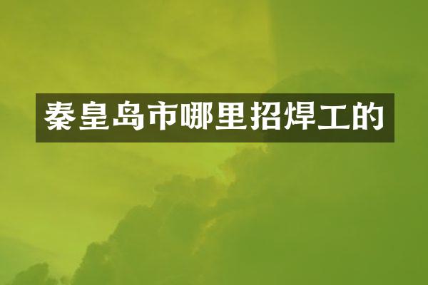 秦皇岛市哪里招焊工的