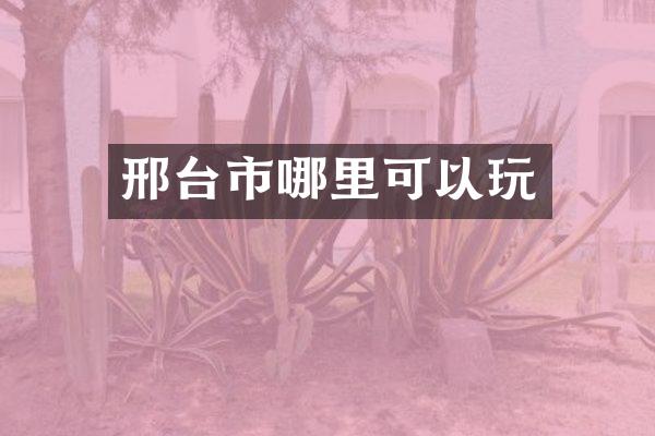 邢台市哪里可以玩