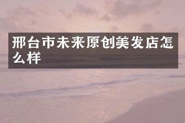 邢台市未来原创美发店怎么样