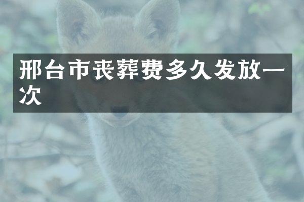 邢台市丧葬费多久发放一次