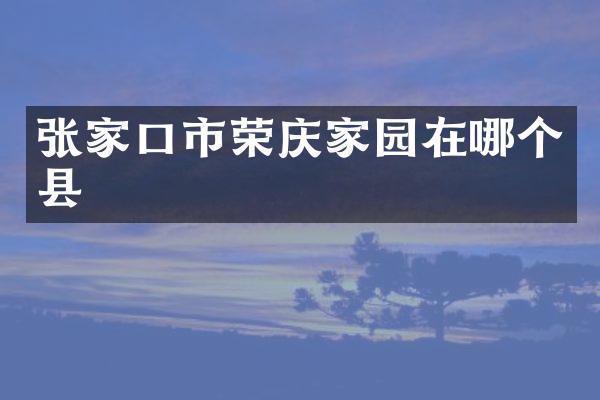 张家口市荣庆家园在哪个县