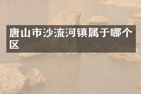 唐山市沙流河镇属于哪个区