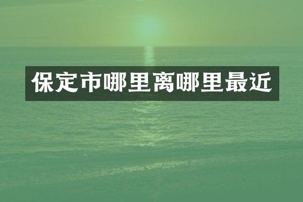 保定市哪里离哪里最近