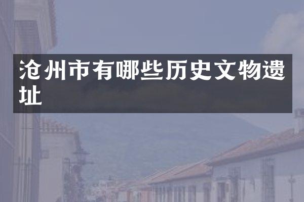 沧州市有哪些历史文物遗址