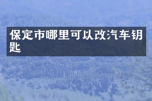 保定市哪里可以改汽车钥匙