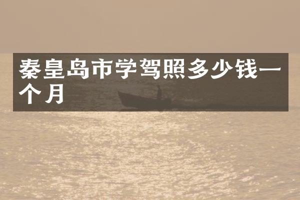 秦皇岛市学驾照多少钱一个月