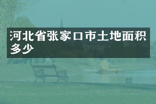 河北省张家口市土地面积多少